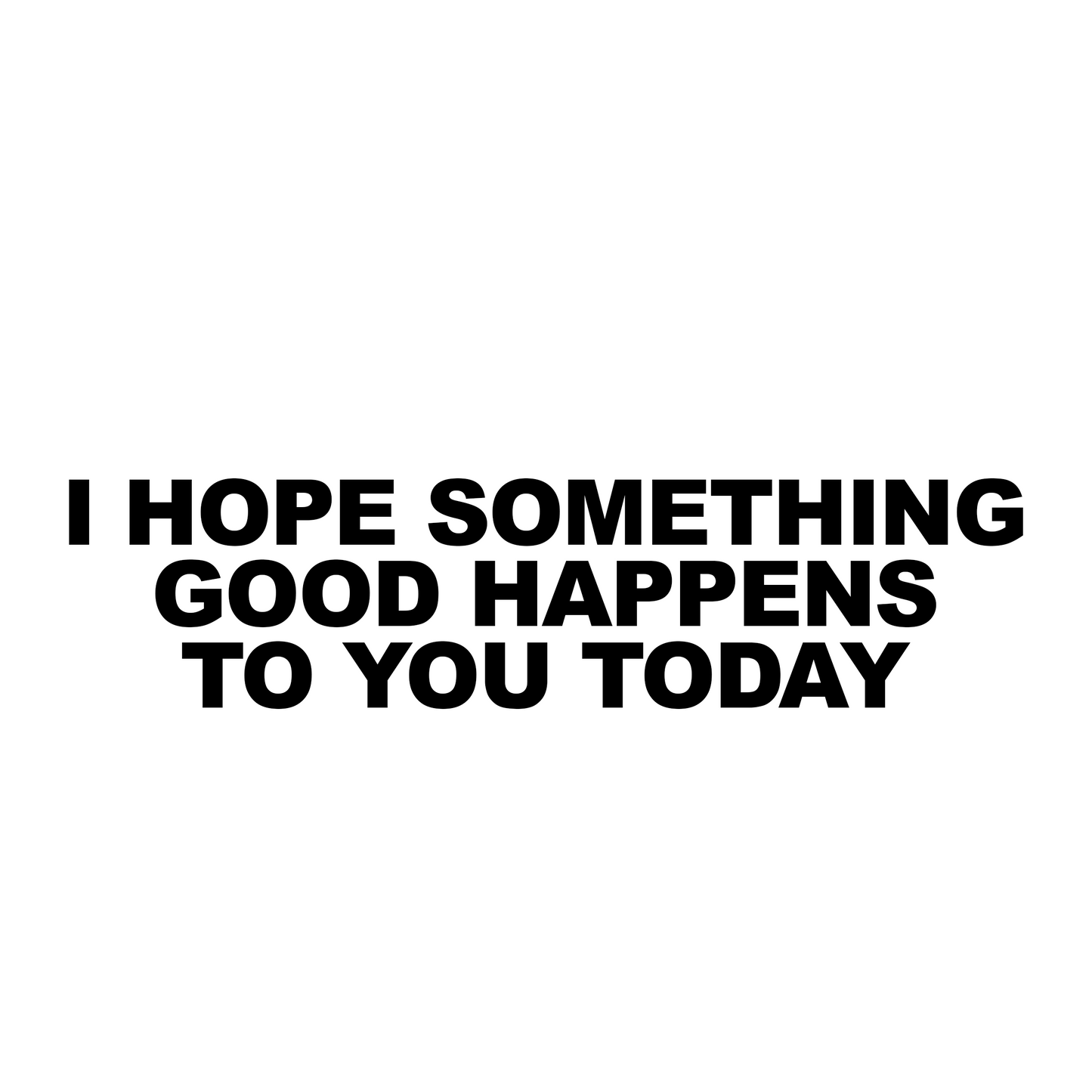 I hope something good happens to you today